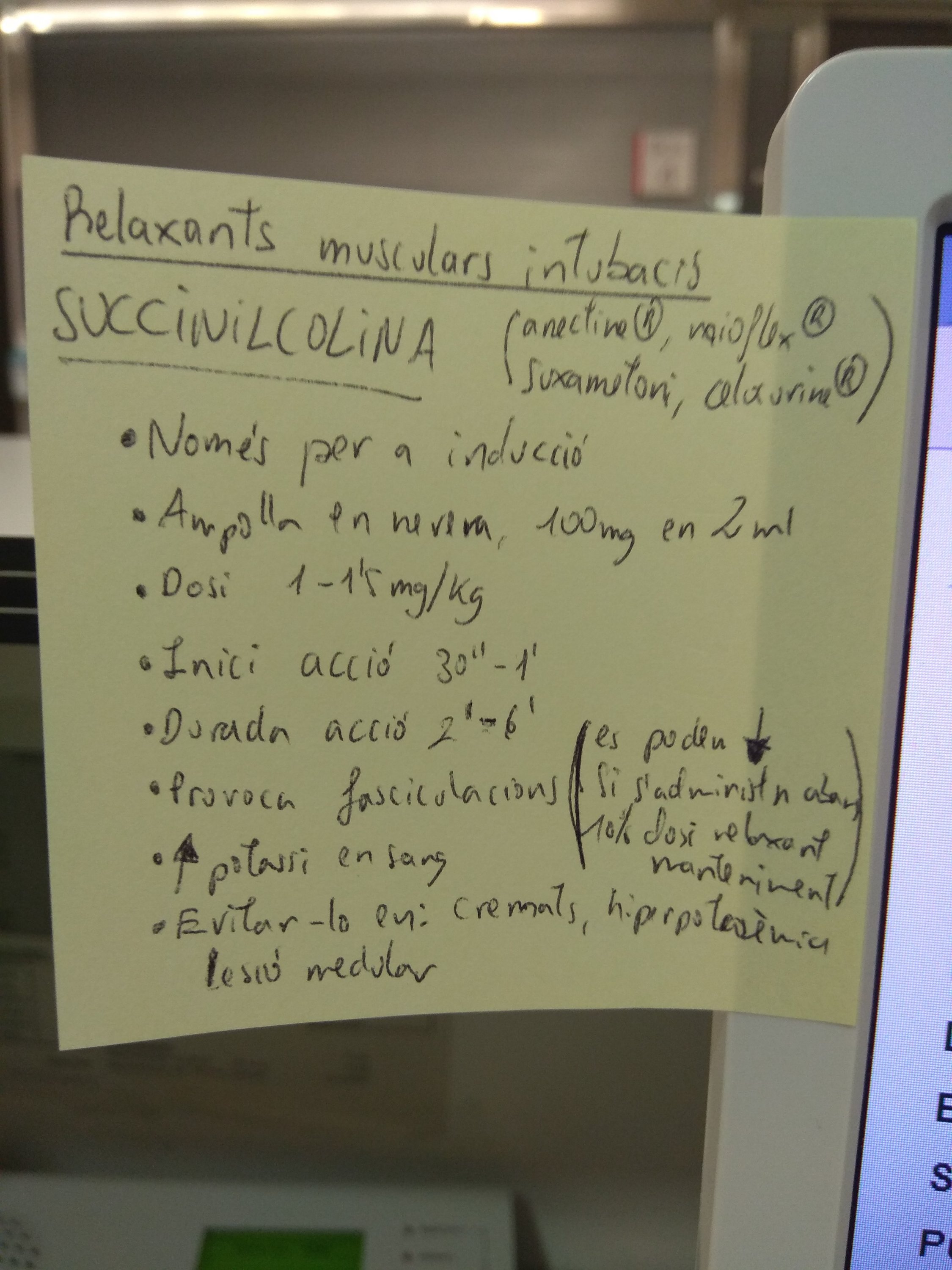 Post-It Pear Relaxants musculars intubació
SUCCINILCOLINA (anectine®, mioflex®, suxametoni, celocurine®)
- Només per a inducció
- Ampolla en nevera, 100 mg en 2 ml
- Dosi: 1 - 1,5 mg/kg
- Inici acció: 30" - 1'
- Durada acció 2' - 6'
- Provoca fasciculacions (es poden disminuir si s'administra abans 10% de la dosi del relaxant de manteniment)
- Augmenta potassi en sang
- Evitar-lo en: cremats, hiperpotassèmia, lesió medul·lar